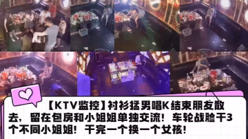 KTV監控襯衫猛男唱K結束朋友的散去留在包房和小姐姐單獨交流車輪戰臉干3個不同小姐姐幹完一個換一個女孩
