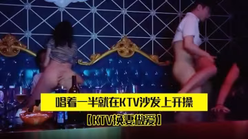 KTV換妻做愛兩對夫妻KTV唱的歌唱著一半就在KTV沙發上開操