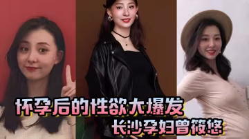 懷孕後的性慾大爆髮長沙孕婦曾筱的悠挺個大肚子都要找我偷情享受高潮
