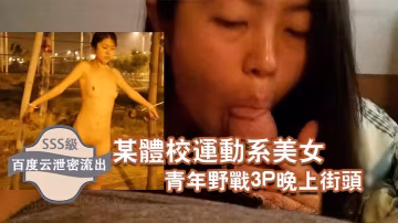 百度雲流出！體校極品運動美女街頭淪陷，被兩猛男狂干3P內射露出！