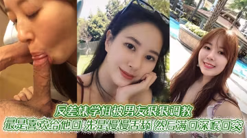 反差婊學姐被男友爆操調教，深喉口交狂擼JB