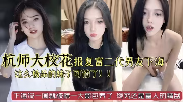杭州師範極品校花被劈腿後下海淪陷 巨乳騷穴已遭榜一大哥包養內射