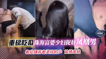 重磅吃瓜-珠海富婆少婦捉姦鳳凰男，老哥嫌棄老婆不給操出軌偷情