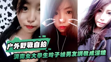 濟南女大學生玲子自拍：被男友調教成騷貨，戶外野戰 公交車上口交，巨大反差！