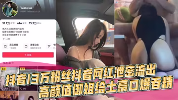 抖音13萬粉御姐網紅被土豪車內口爆吞精，浴室狂干到高潮