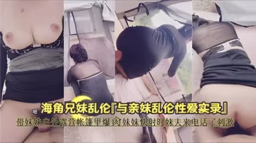 帶妹妹戶外露營，帳篷里爆操妹妹，快射時妹夫來電話了，刺激-獵奇吃瓜..