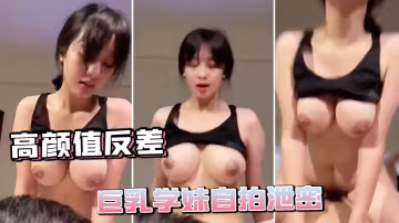 極品巨乳學妹反差自拍，騷穴淫液狂泄！