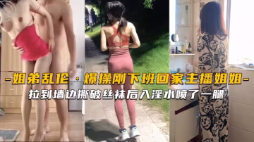 【海角姐弟】剛下班回家的主播姐姐就被拉到牆邊撕破絲襪後入淫水噴了一腿