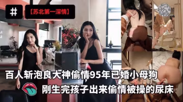 百人斬泡良大神【蘇北第1深情】最新開發偷情95年已婚小母狗剛生完孩子的少婦出來偷情被操的尿床