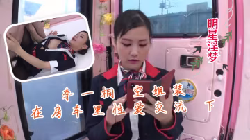 明星淫梦-李一桐空姐装在房车里性爱交流 下..