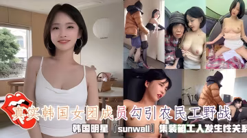 真實韓國女團成員勾引農民工野戰，清純靚麗的外表操起來比誰都騷..