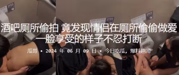 酒吧廁所偷拍竟發現情侶在廁所偷的偷做愛一臉享受的樣子不忍打斷