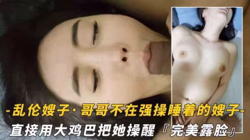 哥哥不在家拉著睡著的嫂子就開操，直接用雞巴把她操醒