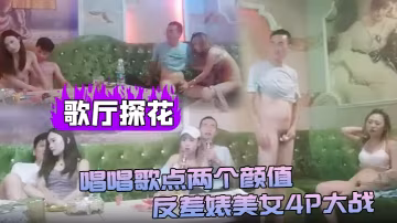 歌廳探花狂戰雙姝！清純反差婊巨乳淪陷4P，深喉狂吞，沙發後入猛爆騷穴