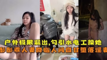 極限露出勾引水電工操自己網紅蘑菇人妻彤彤事件曝光vlog出品