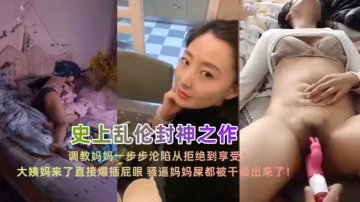 亂倫封神之作！調教媽媽一步步淪陷從拒絕到享受，看著她好爽..
