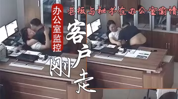 辦公室監控偷拍客戶剛走老闆就迫的不及待與秘書在辦公室偷情