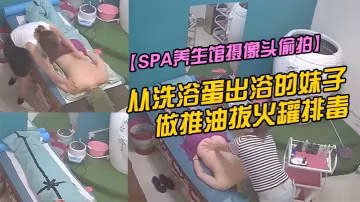 SPA養生館攝像頭偷拍從洗浴蛋的出浴的妹子做推油拔火罐排毒