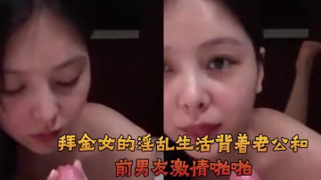 拜金女的淫亂生活背著老公和前男的友激情啪啪