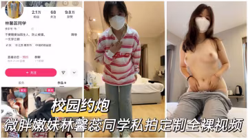 【校園約啪】微胖嫩妹林馨蕊同學私拍定製全裸視頻..