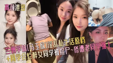 蘭州學妹馬玉欣同學會被撿屍，爛醉騷穴遭老同學爆操內射
