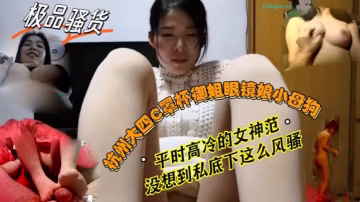 反差婊！杭州大四眼鏡御姐C罩，高冷女神私下竟被干成騷母狗