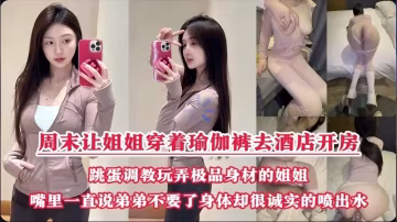 周末約姐姐去酒店做愛說穿瑜伽褲好聽話呀姐姐口好會
