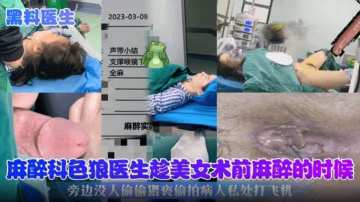 【網曝黑料】色狼醫生趁美女被麻醉的時候偷偷猥褻摸病人私處打飛機 炸裂偷拍全過程..
