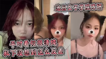 池州女子學院陳妍平時看似很清純的私下沒想到這麼反差