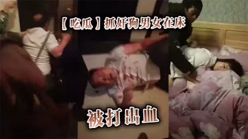 吃瓜抓姦狗男女在床被打出血的