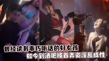 曾經讀書乖巧聽話的好女孩如今到酒吧搔首弄姿淫亂成性的