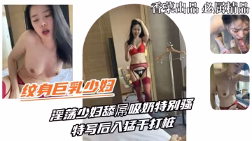 【紋身巨乳少婦】淫蕩少婦舔屌吸奶特別騷特寫後入猛干打樁