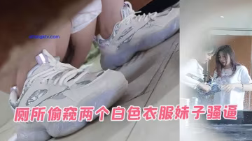 廁所偷窺兩個白色衣服妹子騷逼的
