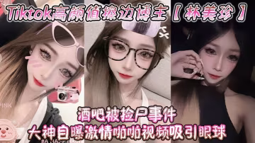 Tiktok高顏值擦邊博主林美珍酒吧被撿屍事件大神的自曝激情啪啪視頻吸引眼球