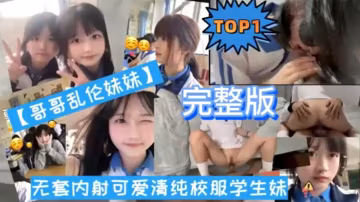 TOP1完整版哥哥亂倫妹妹無套內射可愛清純校服學生的妹