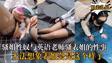 原創大神騷姐性奴與英語老師騷表姐的性愛生活!-精品力薦..
