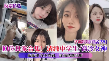 10位良家反差合集！清純高冷學霸鄰居少婦全部被調教成騷母狗，內射顏射包爽