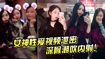 深喉潮吹內射！女神淫蕩偷拍泄露