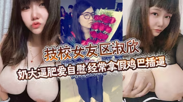 技校騷女友區淑欣 巨乳肥逼自慰 假雞巴狂插到噴