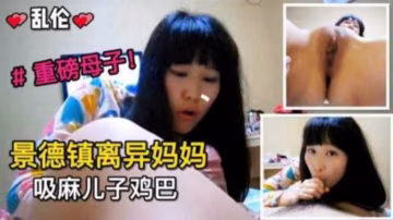 推薦景德鎮離異媽媽吸麻兒子雞巴，重磅母子亂倫來襲..