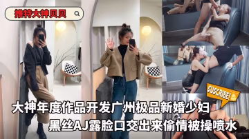 開發廣州極品新婚少婦黑絲AJ露臉口交出來偷情被操噴水