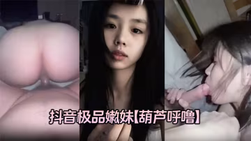 抖音嫩妹葫蘆呼嚕私密爆出！露臉口爆後入狂乾粉嫩翹臀