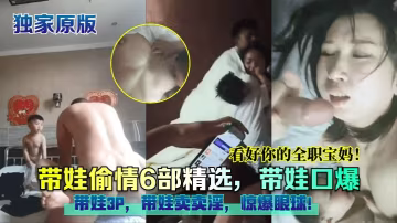 極品人妻帶娃偷情 口爆3P內射賣淫 淫蕩寶媽6部精選