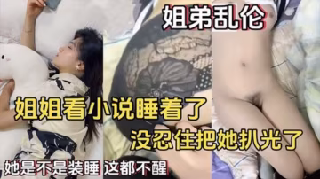 姐弟亂倫】姐姐看小說睡著了_沒忍住把她扒光了_她是不是裝睡_這都不醒
..