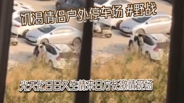 饑渴情侶戶外停車場野戰光天化日日久生情來日方長激情的現場被網友偷拍發到網上