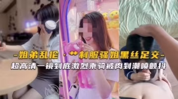 【姐弟乱伦】制服骚姐黑丝足交激烈骑乘被干到潮喷颤抖..