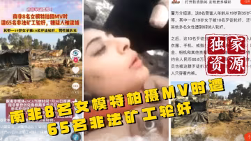 【獨家資源】南非8名女模特柏攝MV時 遭65名非法礦工輪姦..