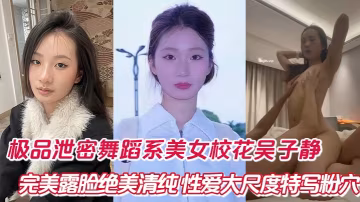 舞蹈系校花吳子靜極品清純極清露臉！絕美粉嫩鮑魚大特寫狠操爆干