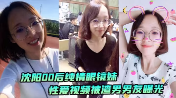 瀋陽00後眼鏡妹純情淪陷 渣男偷拍狂操內射曝光