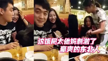 哎呀媽呀這飯局太他媽刺激了這群人玩的都開呀豪爽的東的北人